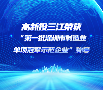 喜報 | 高新投三江榮獲“第一批深圳市制造業單項冠軍示范企業”稱號